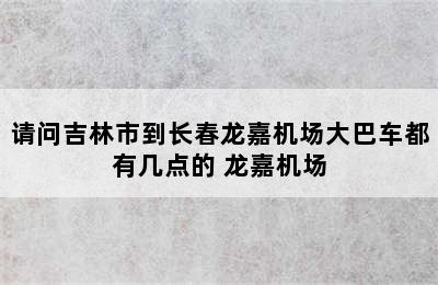 请问吉林市到长春龙嘉机场大巴车都有几点的 龙嘉机场